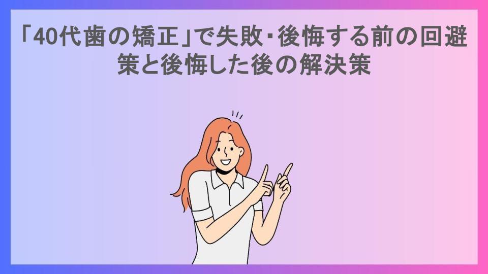 「40代歯の矯正」で失敗・後悔する前の回避策と後悔した後の解決策